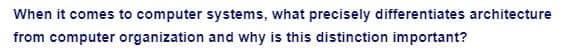 When it comes to computer systems, what precisely differentiates architecture
from computer organization and why is this distinction important?