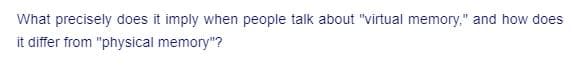 What precisely does it imply when people talk about "virtual memory," and how does
it differ from "physical memory"?