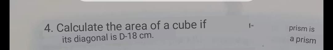 4. Calculate the area of a cube if
its diagonal is D-18 cm.
prism is
a prism
