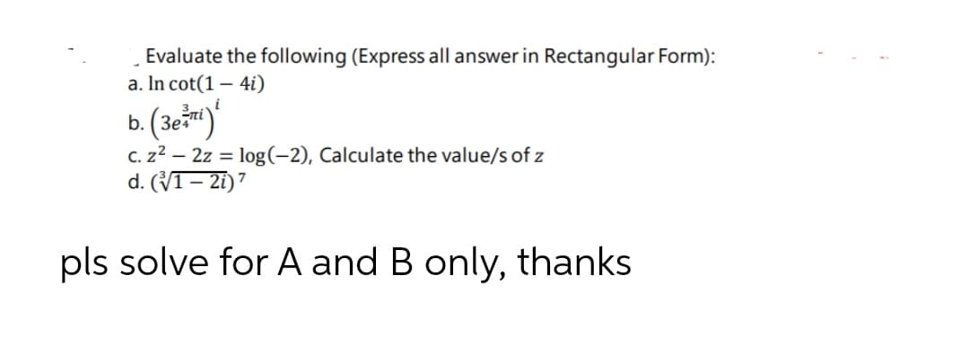 Evaluate the following (Express all answer in Rectangular Form):
a. In cot(1 – 4i)
b. (3e*)'
C. z2 – 2z = log(-2), Calculate the value/s of z
d. (VI– 2i)7
i
pls solve for A and B only, thanks
