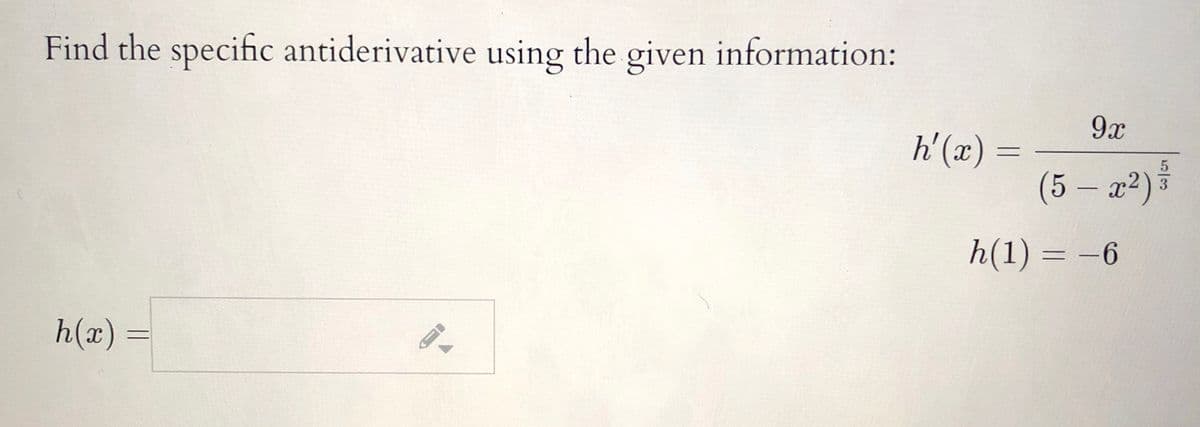 Find the specific antiderivative using the information:
given
9x
h'(x) =
5
(5 – x2)³
3
h(1) = -6
h(x) =
