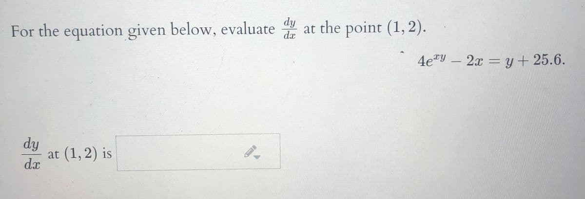 For the equation given below, evaluate
dy
dx
at the point (1, 2).
4e"Y – 2x = y+ 25.6.
dy
at (1,2) is
dx
