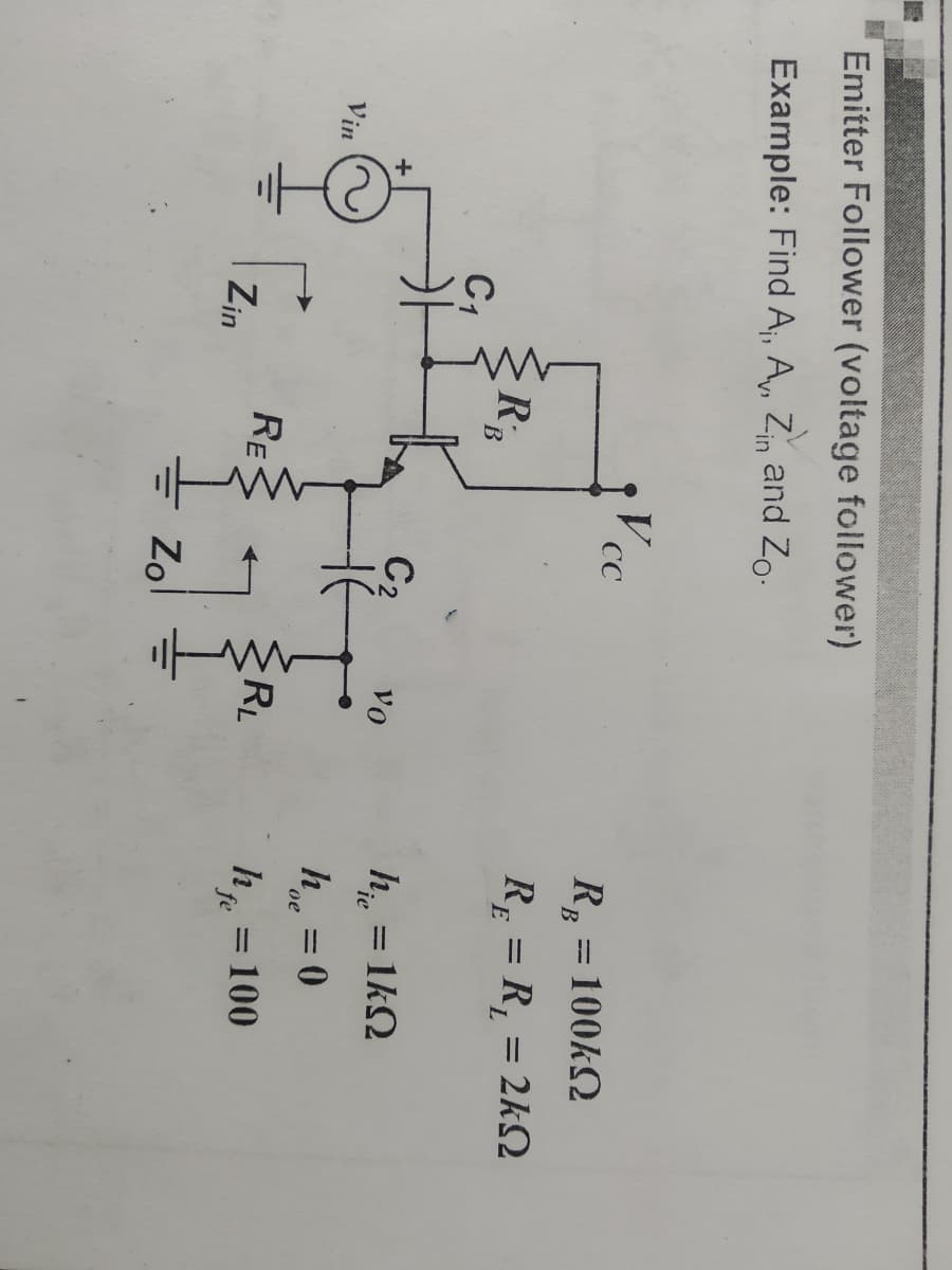 Emitter Follower (voltage follower)
Example: Find A;, A,, Zin and Zo-
СС
R, = 100kQ
B.
RE = R, = 2kS
%3D
RB
C1
C2
h = 1kQ
vo
Vin
h = 0
%3D
oe
RE
RL
h = 100
%3D
fe
Zin
Zo
