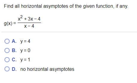 Find all horizontal asymptotes of the given function, if any.
x2 + 3x - 4
g(x) =
x- 4
O A. y= 4
О В. у%30
O C. y=1
O D. no horizontal asymptotes
