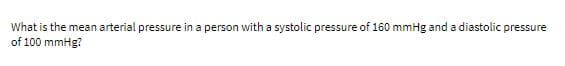 What is the mean arterial pressure in a person with a systolic pressure of 160 mmHg and a diastolic pressure
of 100 mmHg?
