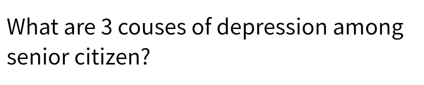 What are 3 couses of depression among
senior citizen?
