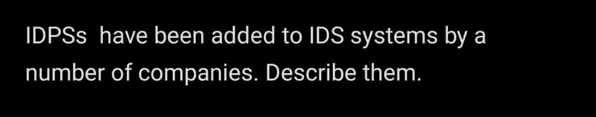 IDPSS have been added to IDS systems by a
number of companies. Describe them.
