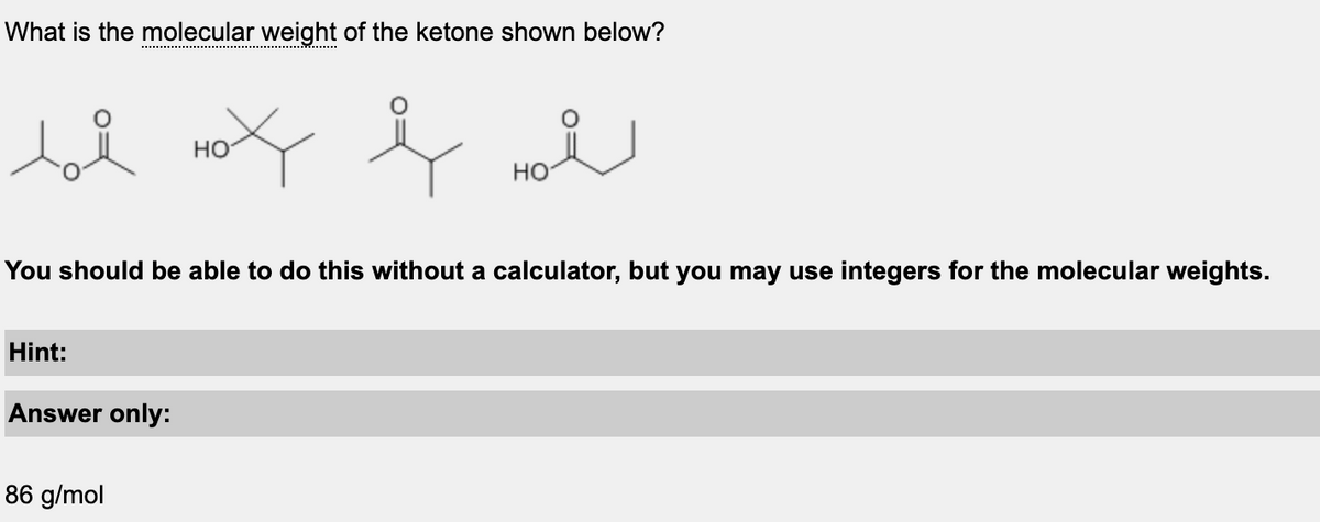 What is the molecular weight of the ketone shown below?
toľ Hot ļ
HO
You should be able to do this without a calculator, but you may use integers for the molecular weights.
Hint:
Answer only:
HO
86 g/mol