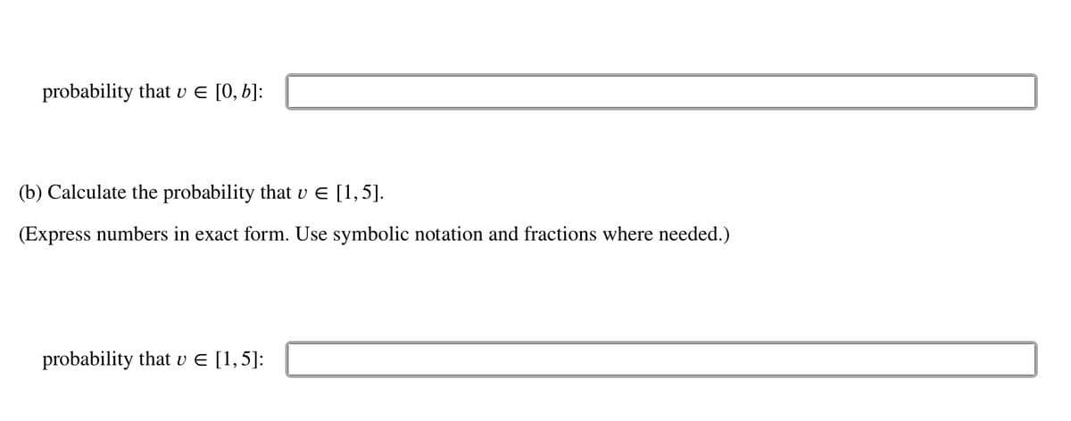 probability that v = [0, b]:
(b) Calculate the probability that v € [1,5].
(Express numbers in exact form. Use symbolic notation and fractions where needed.)
probability that v € [1,5]: