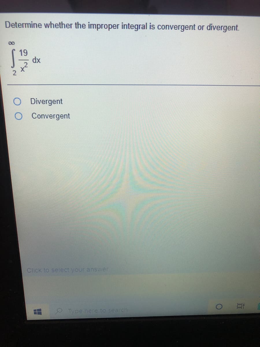 Determine whether the improper integral is convergent or divergent.
00
19
dx
Divergent
Convergent
Click to select your answer.
Type here to search
