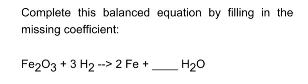 Complete this balanced equation by filling in the
missing coefficient:
Fe2O3 + 3 H₂ --> 2 Fe +
H₂O