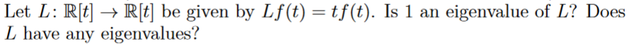 Let L: R[t] → R[t] be given by Lf(t) = tf(t). Is 1 an eigenvalue of L? Does
L have any eigenvalues?