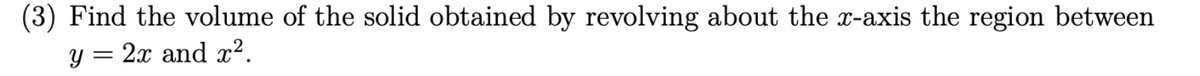 (3) Find the volume of the solid obtained by revolving about the x-axis the region between
y = 2x and x².