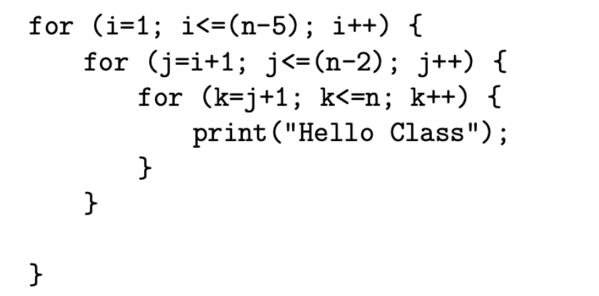 }
for (i=1; i<=(n−5); i++) {
for (j=i+1; j<=(n-2); j++) {
for (k=j+1; k<=n; k++) {
}
}
print("Hello Class");
