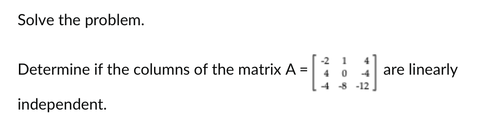 Solve the problem.
Determine if the columns of the matrix A =
independent.
-2 1
4
0
-4
-8 -12
4
-4
are linearly