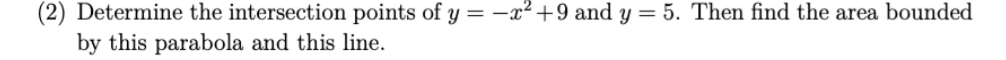 (2) Determine the intersection points of y = -x² +9 and y = 5. Then find the area bounded
by this parabola and this line.