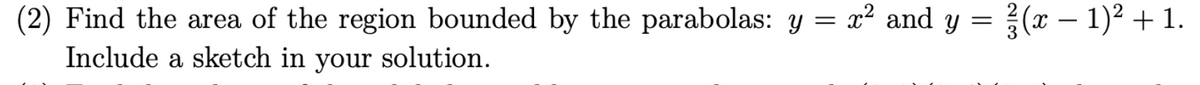 (2) Find the area of the region bounded by the parabolas: y = x² and y =
x² and y = ¾(x − 1)² + 1.
Include a sketch in your solution.