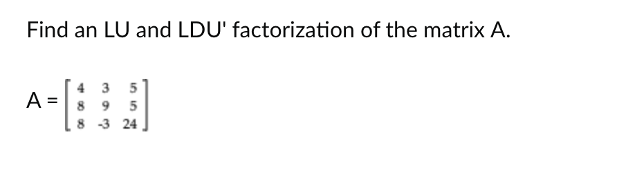 Find an LU and LDU' factorization of the matrix A.
A
4 3 5
895
8 -3 24