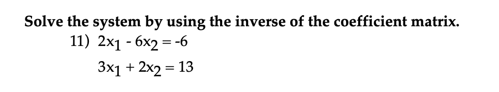 Solve the system by using the inverse of the coefficient matrix.
11) 2x₁ - 6x2 = -6
3x1 + 2x2 = 13