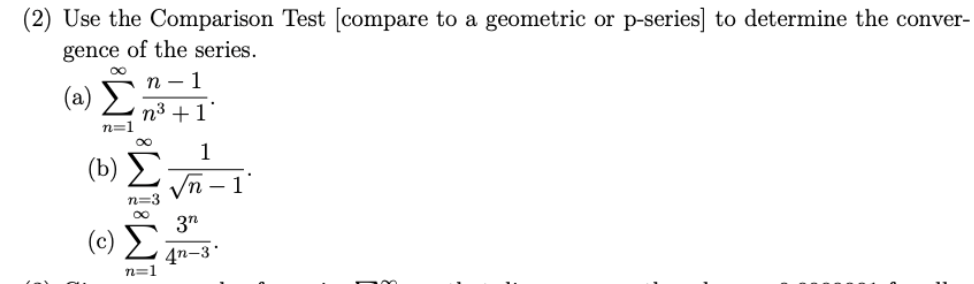 (2) Use the Comparison Test [compare to a geometric or p-series] to determine the conver-
gence of the series.
(a)
8
n=1
(b)
(c)
n-1
= 8W18WI
n³+1
n=3
n=1
追追
1
3n
4n-3*
1