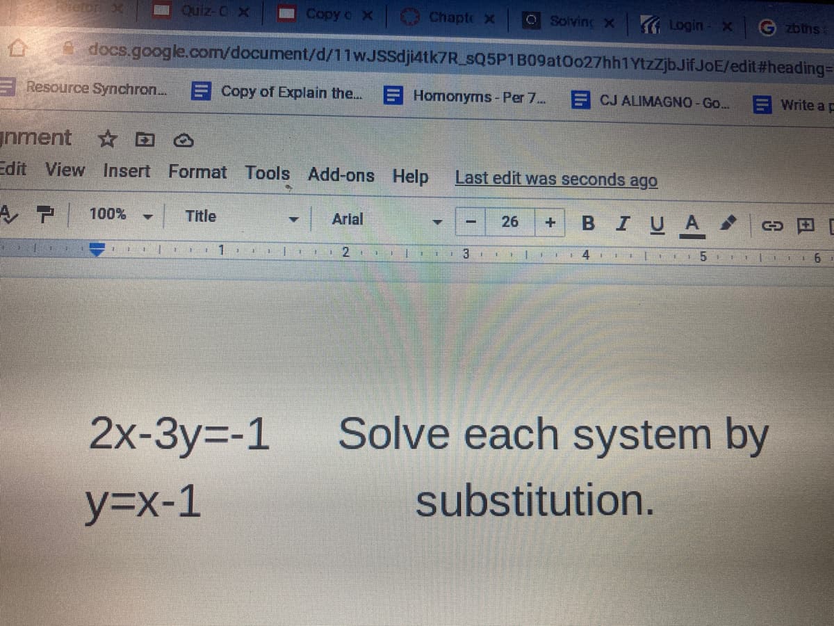 eton ox
I Quiz- O
I Copy o X
Chapte x
O Solving X
Login
G zbths
e docs.google.com/document/d/11wJSSdji4tk7R_sQ5P1B09atOo27hh1YtzZjbJifJOE/edit#heading=
Resource Synchron..
E Copy of Explain the...
Homonyms- Per 7..
ECJ ALIMAGNO-Go...
E Write a E
nment D O
Edit View Insert Format Tools Add-ons Help
Last edit was seconds ago
100%
Title
Arlal
BIUA
26
3
1411 l O 5
6.
2x-3y=-1
Solve each system by
y=x-1
substitution.
日
