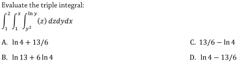 Evaluate the triple integral:
cln y
(z) dzdydx
2
1
A. In 4 + 13/6
С. 13/6 — In 4
B. In 13 + 6 ln 4
D. In 4 – 13/6
-

