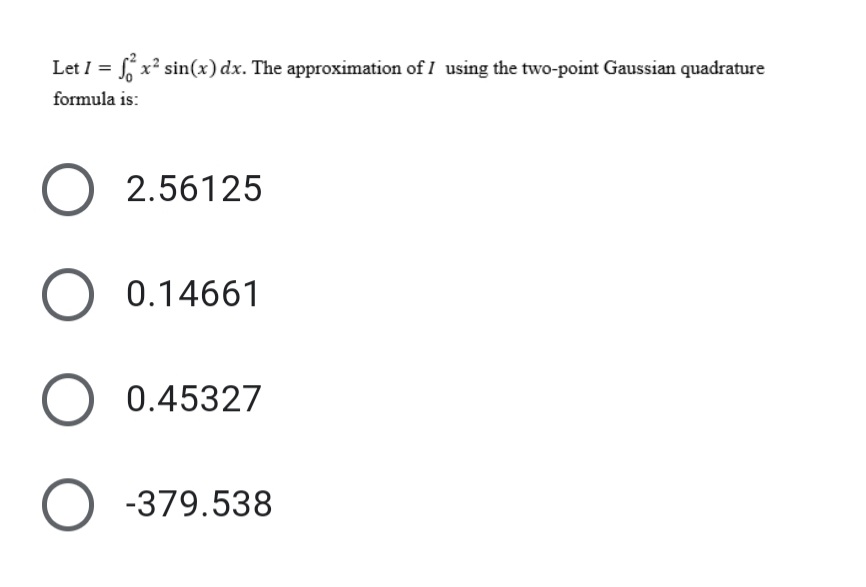 S x? sin(x) dx. The approximation of I using the two-point Gaussian quadrature
formula is:
O 2.56125
O 0.14661
O 0.45327
O -379.538
