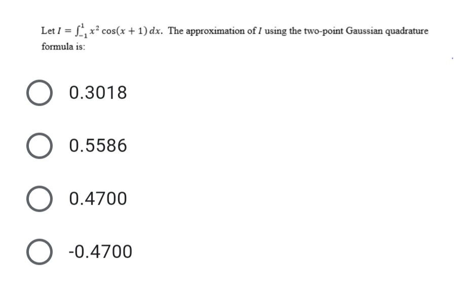 Let I = , x² cos(x + 1) dx. The approximation of I using the two-point Gaussian quadrature
formula is:
0.3018
0.5586
0.4700
-0.4700
