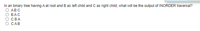 In an binary tree having A at root and B as left child and C as right child, what will be the output of INORDER traversal?
O ABC
ВАС
О СВА
O CAB
