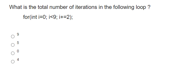 What is the total number of iterations in the following loop ?
for(int i=0; i<9; i+=2);
9.
