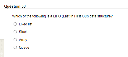 Question 38
Which of the following is a LIFO (Last In First Out) data structure?
Liked list
Stack
Array
Queue
