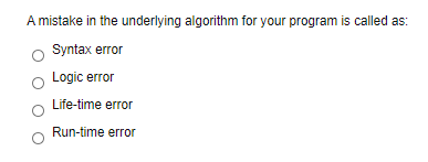 A mistake in the underlying algorithm for your program is called as:
Syntax error
Logic error
Life-time error
Run-time error
