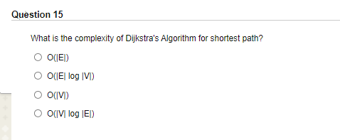 Question 15
What is the complexity of Dijkstra's Algorithm for shortest path?
O(IEI)
O 0(티 log |V)
O O(I\V)
O O(IVI log JEI)
