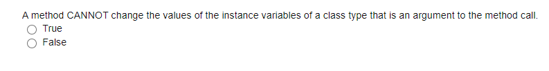 A method CANNOT change the values of the instance variables of a class type that is an argument to the method call.
True
False
