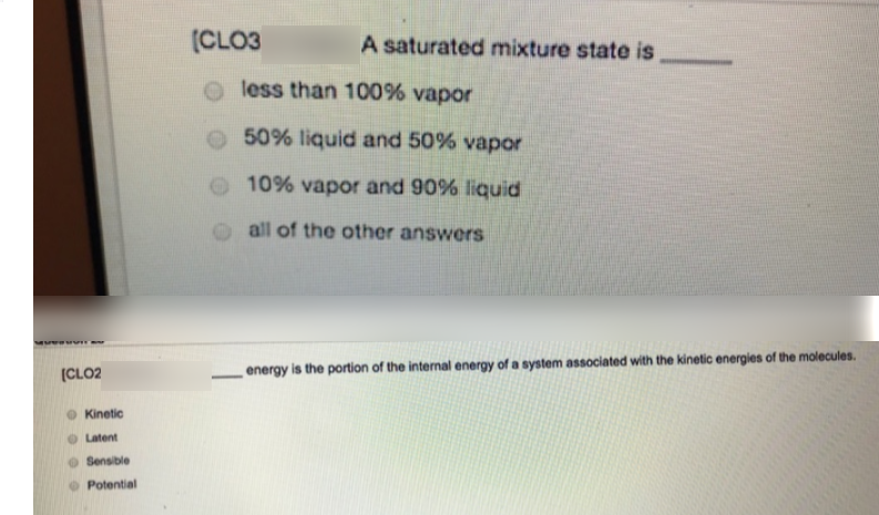 (CLO3
A saturated mixture state is
O less than 100% vapor
O50% liquid and 50% vapor
10% vapor and 90% liquid
all of the other answers
(CLO2
energy is the portion of the internal energy of a system associated with the kinetic energies of the molecules.
Kinetic
O Latent
Sensible
Potential
