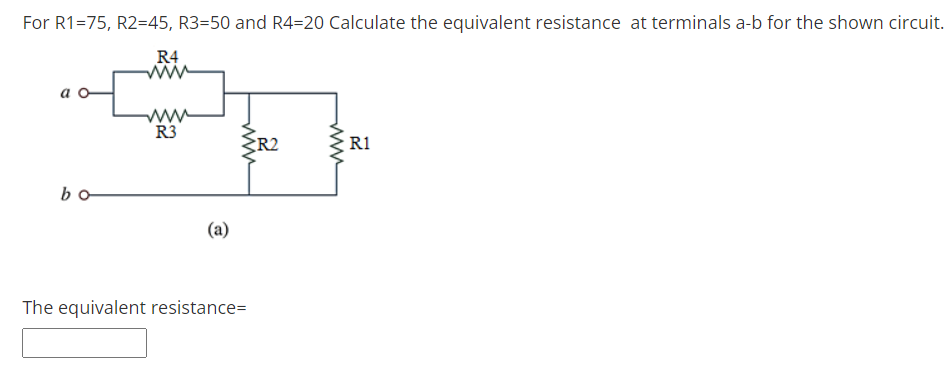 For R1=75, R2=45, R3=50 and R4=20 Calculate the equivalent resistance at terminals a-b for the shown circuit.
R4
ww
ww
R3
R2
R1
bo
(a)
The equivalent resistance=
ww
ww
