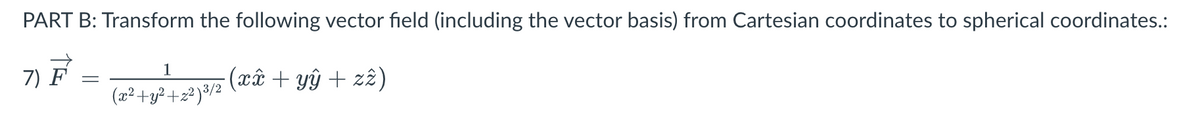 PART B: Transform the following vector field (including the vector basis) from Cartesian coordinates to spherical coordinates.:
7) F
=
1
(x²+y²+z²)³/2
(x+y+z2)