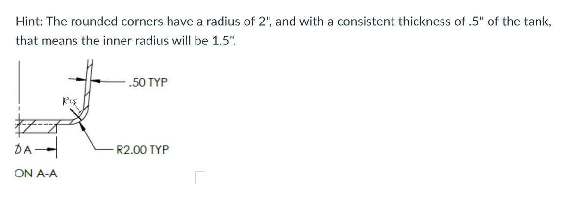 Hint: The rounded corners have a radius of 2", and with a consistent thickness of .5" of the tank,
that means the inner radius will be 1.5".
DA
ON A-A
RIS
-.50 TYP
R2.00 TYP