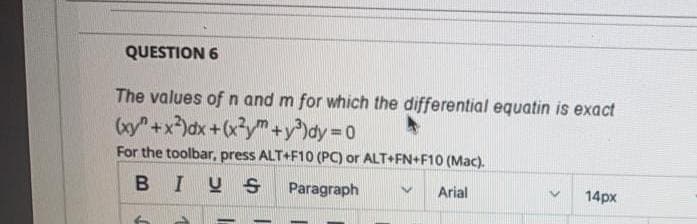 QUESTION 6
The values ofn and m for which the differential equatin is exact
by" +x)dx +(x?ym +y)dy 0
For the toolbar, press ALT+F10 (PC) or ALT+FN+F10 (Mac).
BIUS
Paragraph
Arial
14px
