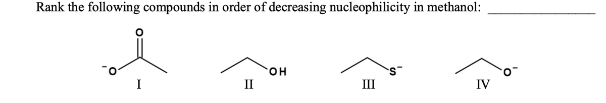 Rank the following compounds in order of decreasing nucleophilicity in methanol:
HO.
I
II
III
IV
