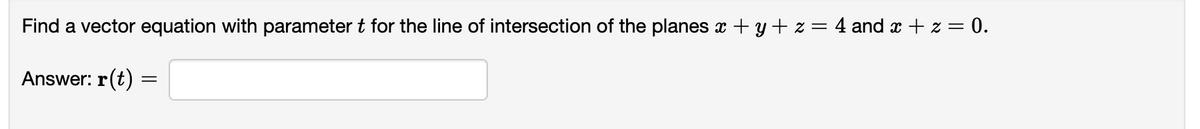 Find a vector equation with parameter t for the line of intersection of the planes x + y + z = 4 and x + z = 0.
Answer: r(t)
