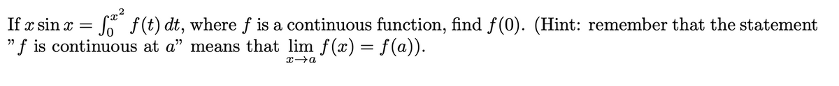 If x sin x = f(t) dt, where f is a continuous function, find f(0). (Hint: remember that the statement
"f is continuous at a" means that lim f(x) = f (a)).
