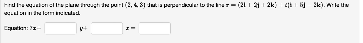 (2i + 2j + 2k) + t(i+ 5j – 2k). Write the
Find the equation of the plane through the point (2, 4, 3) that is perpendicular to the line r =
equation in the form indicated.
Equation: 7x+
y+
= Z
