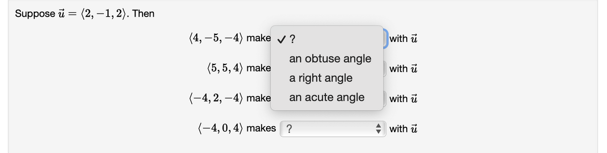 Suppose i = (2, – 1, 2). Then
(4, –5, –4) make v ?
with u
an obtuse angle
(5, 5, 4) make
with u
a right angle
(-4, 2, –4) make
an acute angle
with u
(-4, 0, 4) makes ?
with ủ
