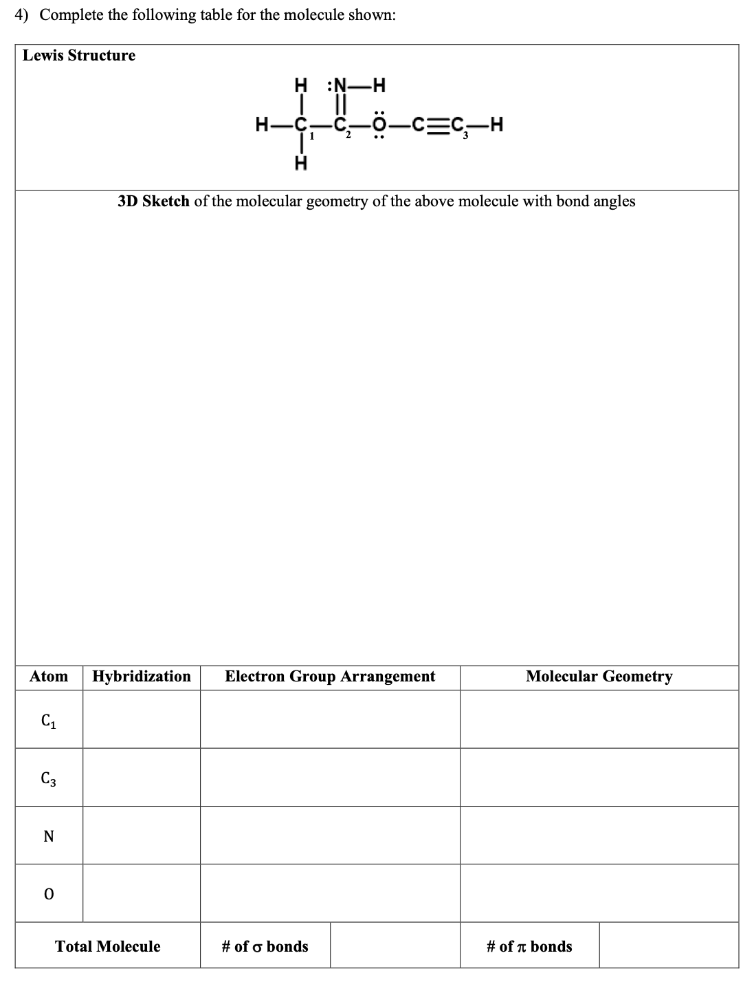 4) Complete the following table for the molecule shown:
Lewis Structure
H :N-H
ö-c=C-H
1
3D Sketch of the molecular geometry of the above molecule with bond angles
Atom
Hybridization
Electron Group Arrangement
Molecular Geometry
C3
Total Molecule
# of o bonds
# of n bonds
