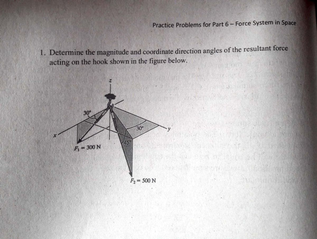 Practice Problems for Part 6- Force System in Space
1. Determine the magnitude and coordinate direction angles of the resultant force
acting on the hook shown in the figure below.
30
30°
45°
F=300 N
%3D
F = 500 N
%3D
