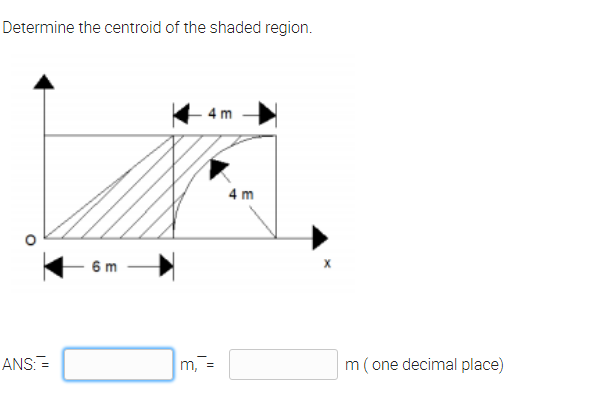 Determine the centroid of the shaded region.
4 m
4 m
6 m
ANS:=
m,
m ( one decimal place)
