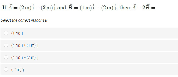 If Ā = (2m)i – (3m)j and B = (1m)i- (2m)j, then A– 2B =
Select the correct response:
O (1 m)'j
O (4 m)*i+ (1 m)`j
(4 m)*i – (7 m)*j
O (-1m)`j
(-1m)*j
