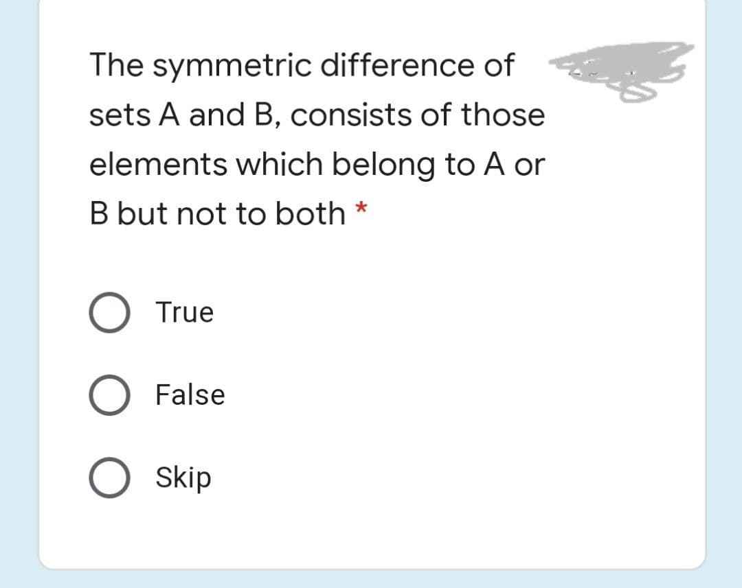 The symmetric difference of
sets A and B, consists of those
elements which belong to A or
B but not to both *
True
False
O skip
