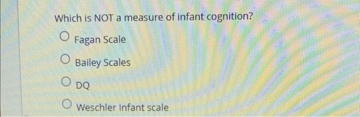 Which is NOTa measure of infant cognition?
Fagan Scale
Bailey Scales
DQ
O Weschler Infant scale
